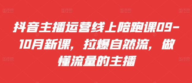 抖音主播运营线上陪跑课09-10月新课，拉爆自然流，做懂流量的主播跨境课程-外贸教程-精品网课-电商运营课库课堂