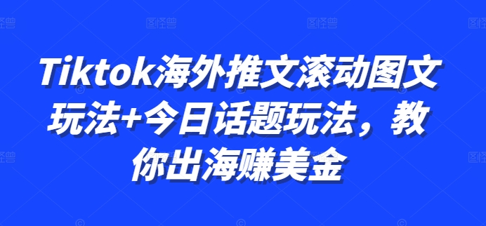 Tiktok海外推文滚动图文玩法+今日话题玩法，教你出海赚美金跨境课程-外贸教程-精品网课-电商运营课库课堂