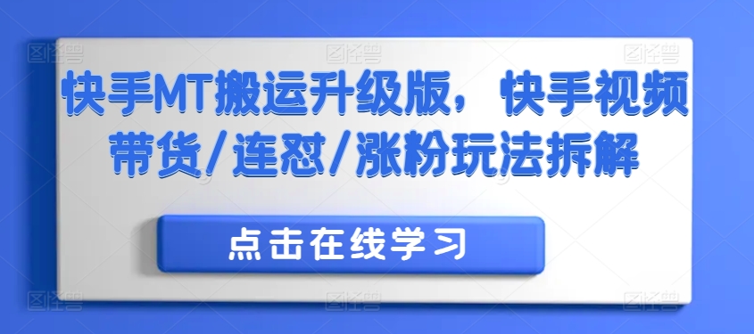 快手MT搬运升级版，快手视频带货/连怼/涨粉玩法拆解跨境课程-外贸教程-精品网课-电商运营课库课堂