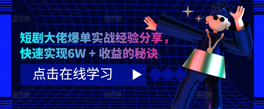 短剧大佬爆单实战经验分享，快速实现6W + 收益的秘诀跨境课程-外贸教程-精品网课-电商运营课库课堂