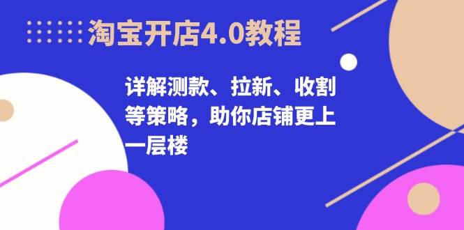 淘宝开店4.0教程，详解测款、拉新、收割等策略，助你店铺更上一层楼跨境课程-外贸教程-精品网课-电商运营课库课堂