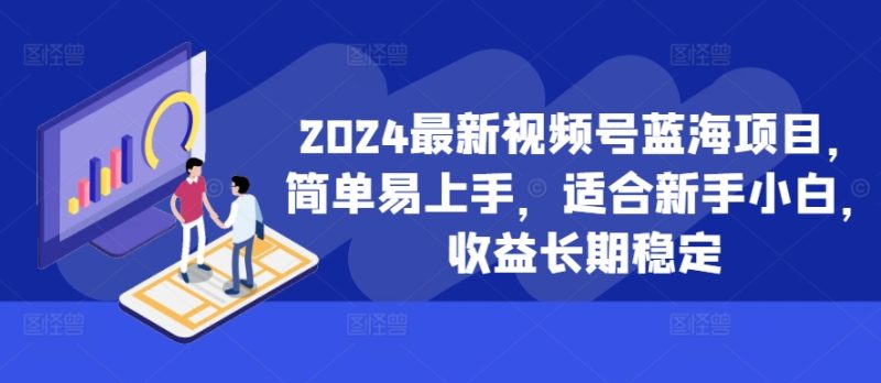 2024最新视频号蓝海项目，简单易上手，适合新手小白，收益长期稳定跨境课程-外贸教程-精品网课-电商运营课库课堂