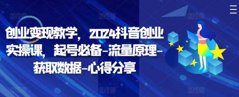 创业变现教学，2024抖音创业实操课，起号必备-流量原理-获取数据-心得分享跨境课程-外贸教程-精品网课-电商运营课库课堂