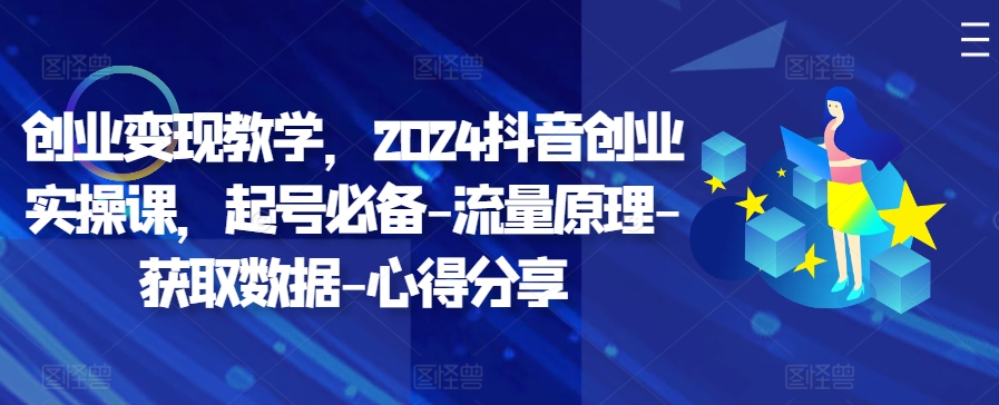 创业变现教学，2024抖音创业实操课，起号必备-流量原理-获取数据-心得分享跨境课程-外贸教程-精品网课-电商运营课库课堂