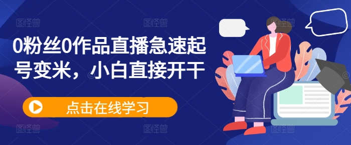 0粉丝0作品直播急速起号变米，小白直接开干跨境课程-外贸教程-精品网课-电商运营课库课堂