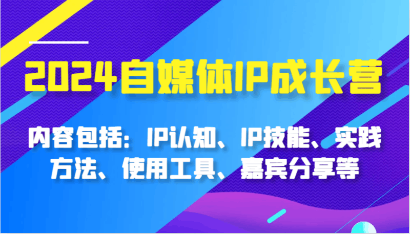 2024自媒体IP成长营，内容包括：IP认知、IP技能、实践方法、使用工具、嘉宾分享等跨境课程-外贸教程-精品网课-电商运营课库课堂