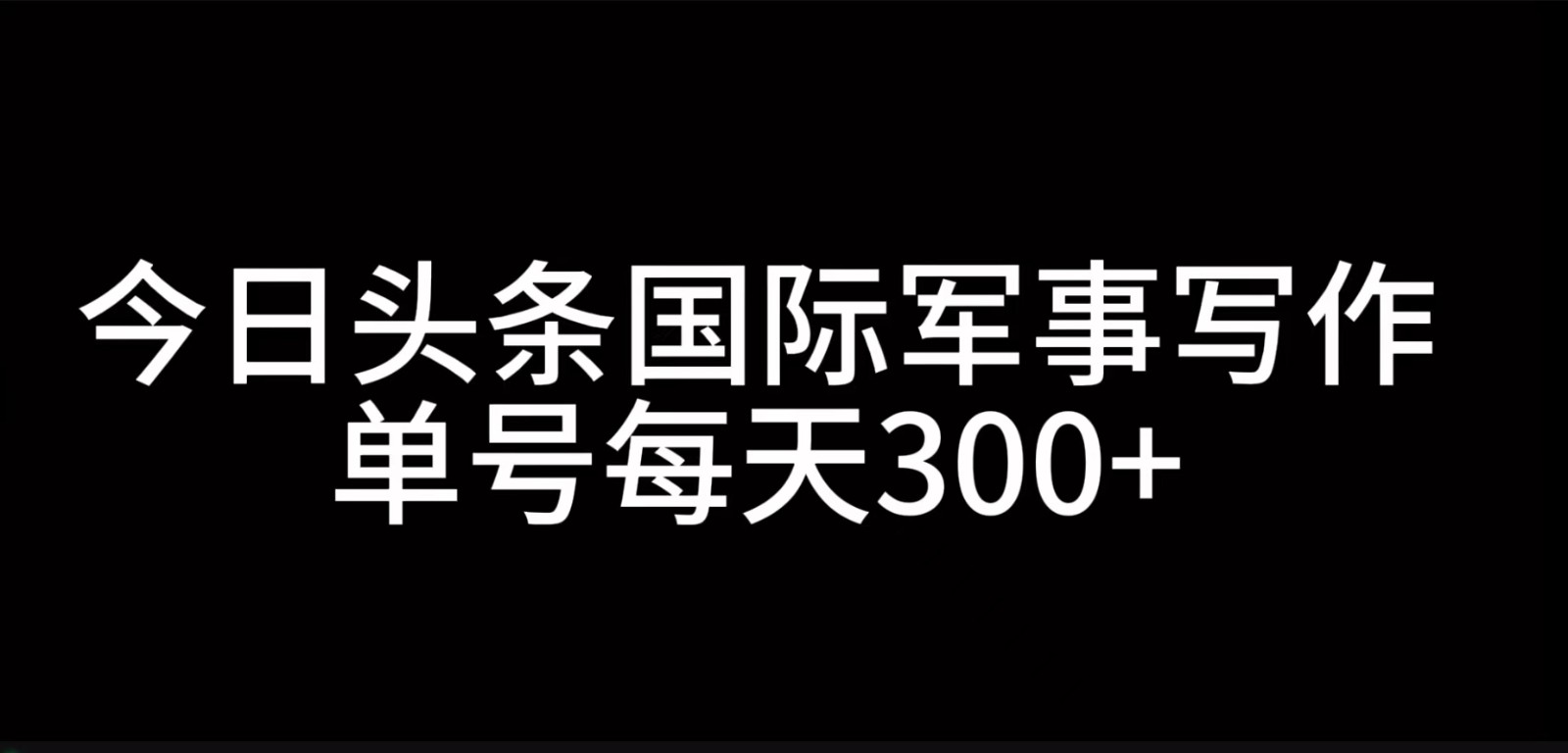 今日头条国际军事写作，利用AI创作，单号日入300+跨境课程-外贸教程-精品网课-电商运营课库课堂