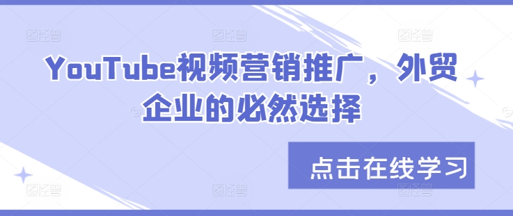 YouTube视频营销推广，外贸企业的必然选择跨境课程-外贸教程-精品网课-电商运营课库课堂