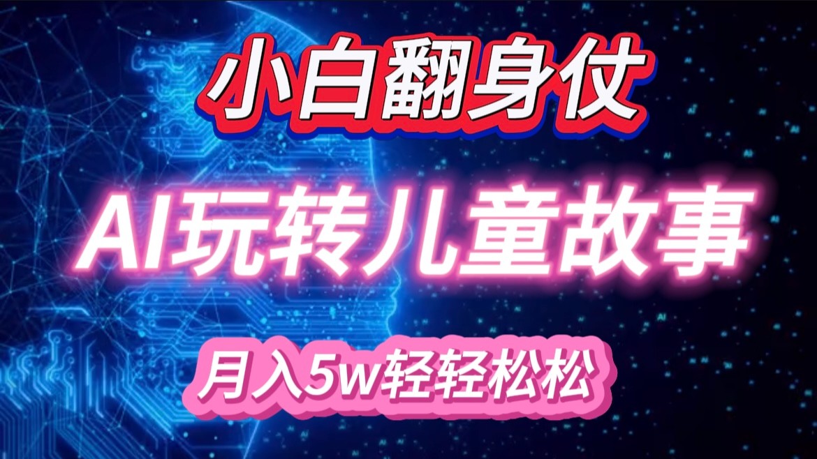 小白大翻身！靠AI玩转绘本故事，月入 5w+，轻松得很！跨境课程-外贸教程-精品网课-电商运营课库课堂