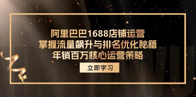 阿里巴巴1688店铺运营，掌握流量飙升与排名优化秘籍 年销百万核心运营策略跨境课程-外贸教程-精品网课-电商运营课库课堂