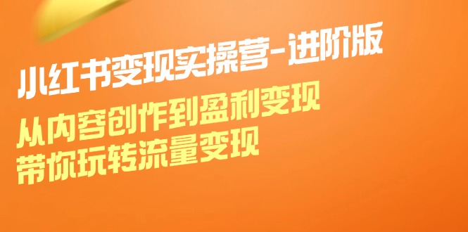 小红书变现实操营-进阶版：从内容创作到盈利变现，带你玩转流量变现跨境课程-外贸教程-精品网课-电商运营课库课堂
