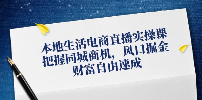本地生活电商直播实操课，把握同城商机，风口掘金，财富自由速成跨境课程-外贸教程-精品网课-电商运营课库课堂