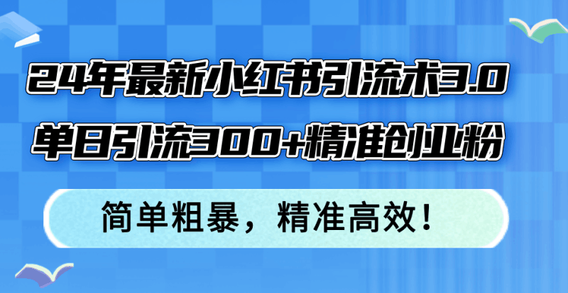 24年最新小红书引流术3.0,单日引流300+精准创业粉,简单粗暴,精准高效!跨境课程-外贸教程-精品网课-电商运营课库课堂