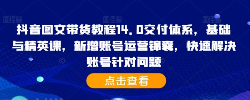 抖音图文带货教程14.0交付体系，基础与精英课，新增账号运营锦囊，快速解决账号针对问题跨境课程-外贸教程-精品网课-电商运营课库课堂