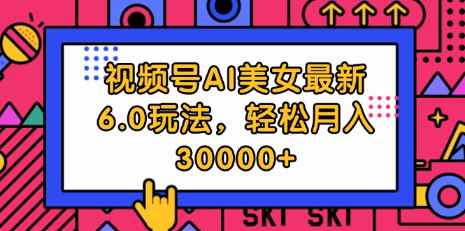 视频号AI美女最新6.0玩法，轻松月入30000+跨境课程-外贸教程-精品网课-电商运营课库课堂