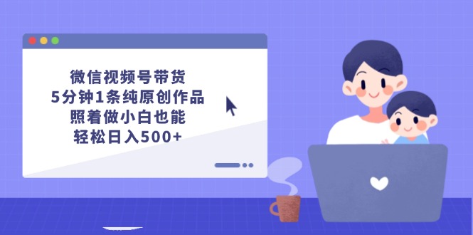 微信视频号带货，5分钟1条纯原创作品，照着做小白也能轻松日入500+跨境课程-外贸教程-精品网课-电商运营课库课堂