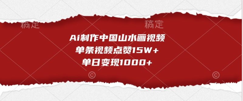 Ai制作中国山水画视频，单条视频点赞15W+，单日变现1000+跨境课程-外贸教程-精品网课-电商运营课库课堂