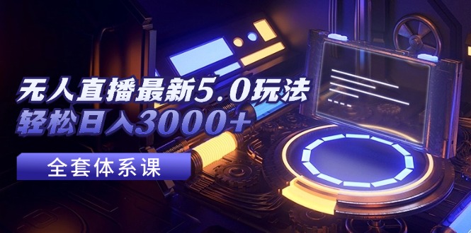 无人直播最新5.0玩法，轻松日入3000+跨境课程-外贸教程-精品网课-电商运营课库课堂