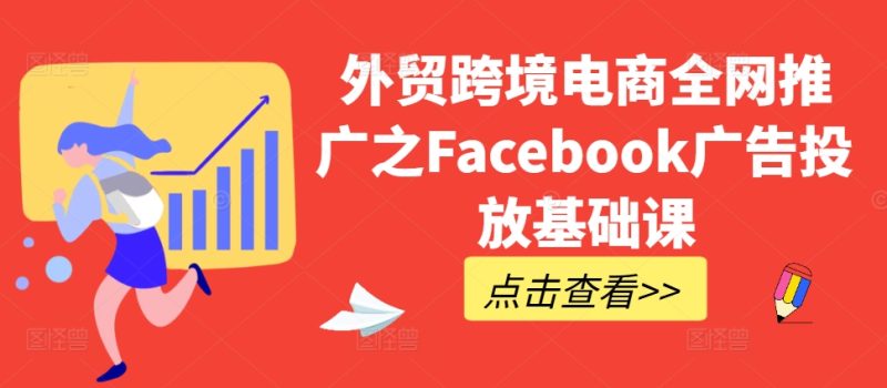 外贸跨境电商全网推广之Facebook广告投放基础课跨境课程-外贸教程-精品网课-电商运营课库课堂