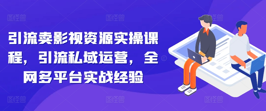 引流卖影视资源实操课程，引流私域运营，全网多平台实战经验跨境课程-外贸教程-精品网课-电商运营课库课堂