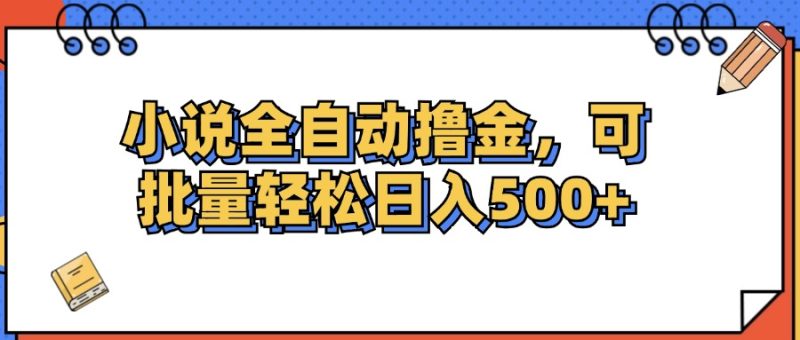 小说全自动撸金，可批量日入500+跨境课程-外贸教程-精品网课-电商运营课库课堂