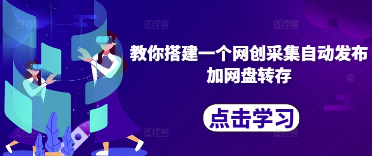 教你搭建一个网创采集自动发布加网盘转存跨境课程-外贸教程-精品网课-电商运营课库课堂