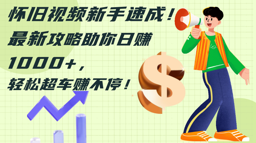 怀旧视频新手速成！最新攻略助你日赚1000+，轻松超车赚不停跨境课程-外贸教程-精品网课-电商运营课库课堂