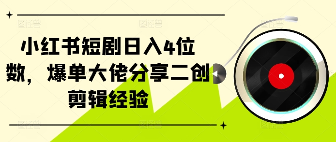 小红书短剧日入4位数，爆单大佬分享二创剪辑经验跨境课程-外贸教程-精品网课-电商运营课库课堂