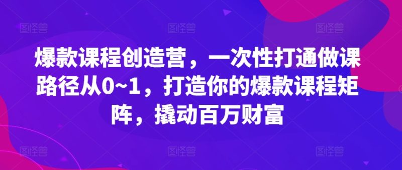 爆款课程创造营，​一次性打通做课路径从0~1，打造你的爆款课程矩阵，撬动百万财富跨境课程-外贸教程-精品网课-电商运营课库课堂