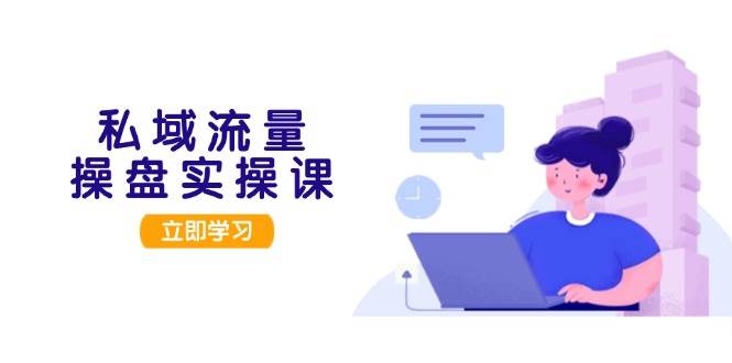 私域流量操盘实操课，从用户调研到成交变现，打造可落地的私域引流策略跨境课程-外贸教程-精品网课-电商运营课库课堂