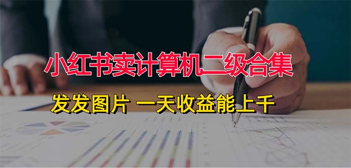 小红书卖计算机二级合集，发发图片 一天收益能上千跨境课程-外贸教程-精品网课-电商运营课库课堂