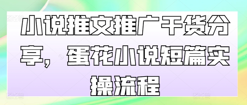 小说推文推广干货分享，蛋花小说短篇实操流程跨境课程-外贸教程-精品网课-电商运营课库课堂