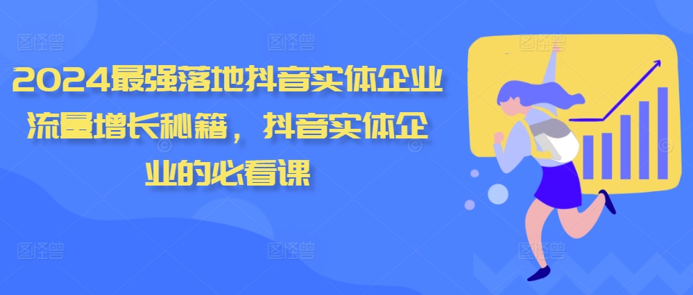 2024最强落地抖音实体企业流量增长秘籍，抖音实体企业的必看课跨境课程-外贸教程-精品网课-电商运营课库课堂