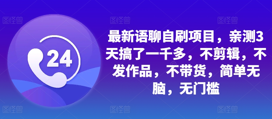 最新语聊自刷项目，亲测3天搞了一千多，不剪辑，不发作品，不带货，简单无脑，无门槛跨境课程-外贸教程-精品网课-电商运营课库课堂