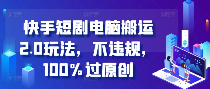 快手短剧电脑搬运2.0玩法，不违规，100%过原创跨境课程-外贸教程-精品网课-电商运营课库课堂