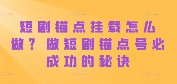 短剧锚点挂载怎么做？做短剧锚点号必成功的秘诀跨境课程-外贸教程-精品网课-电商运营课库课堂