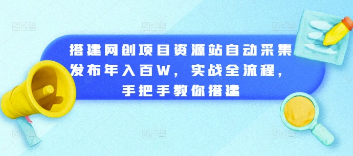 搭建网创项目资源站自动采集发布年入百W，实战全流程，手把手教你搭建跨境课程-外贸教程-精品网课-电商运营课库课堂