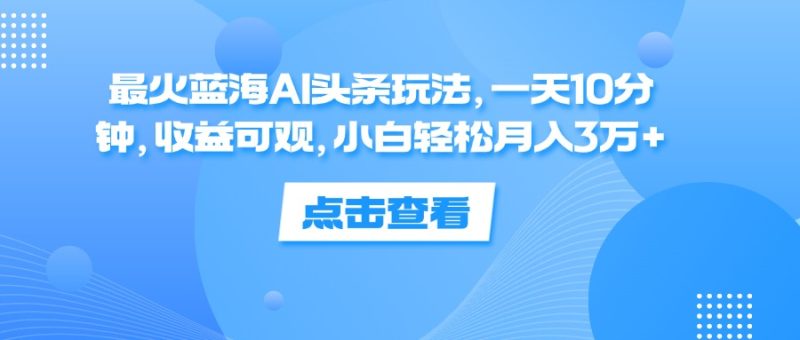 最火蓝海AI头条玩法,一天10分钟,收益可观,小白轻松月入3万+跨境课程-外贸教程-精品网课-电商运营课库课堂