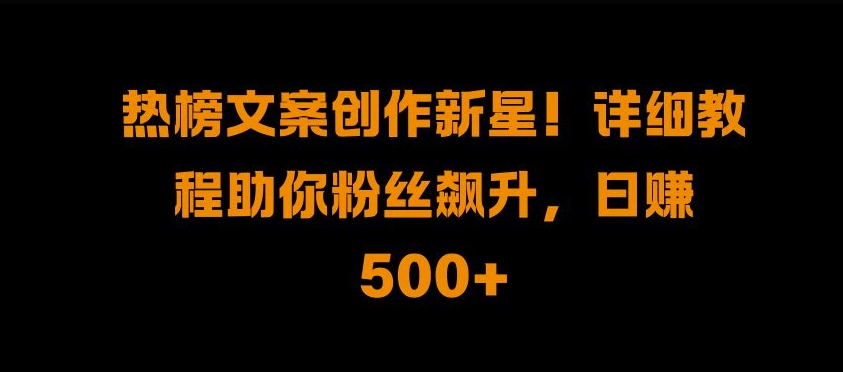 热榜文案创作新星!详细教程助你粉丝飙升，日入500+跨境课程-外贸教程-精品网课-电商运营课库课堂