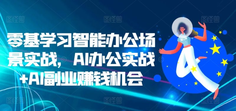 零基学习智能办公场景实战，AI办公实战+AI副业赚钱机会跨境课程-外贸教程-精品网课-电商运营课库课堂