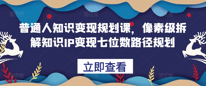 普通人知识变现规划课，像素级拆解知识IP变现七位数路径规划跨境课程-外贸教程-精品网课-电商运营课库课堂