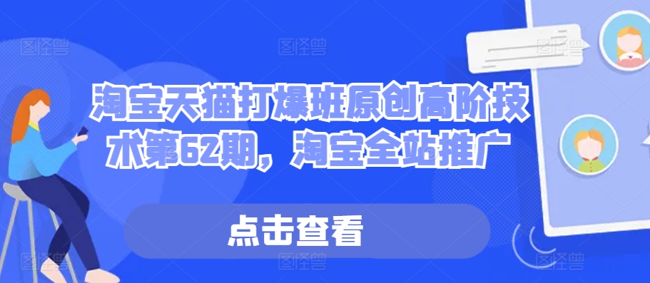 淘宝天猫打爆班原创高阶技术第62期，淘宝全站推广跨境课程-外贸教程-精品网课-电商运营课库课堂