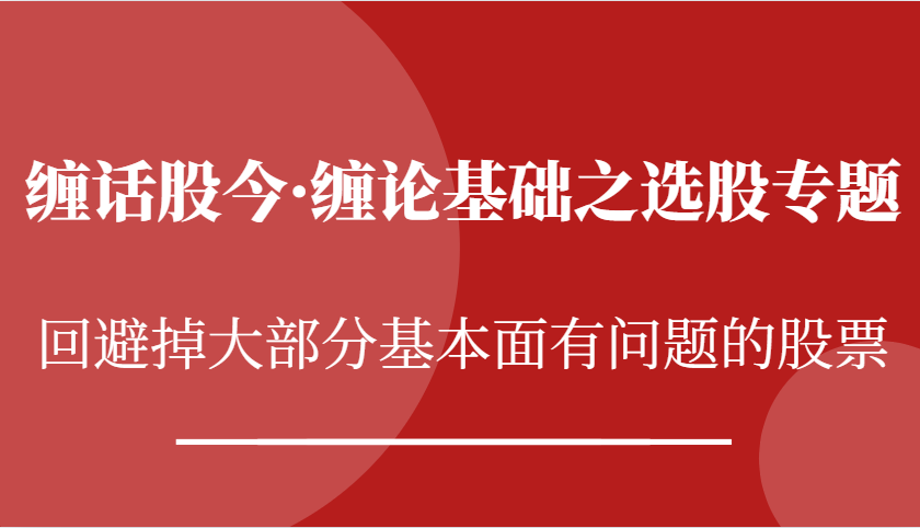 缠话股今·缠论基础之选股专题：回避掉大部分基本面有问题的股票跨境课程-外贸教程-精品网课-电商运营课库课堂