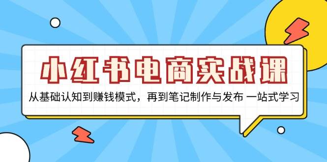 小红书电商实战课，从基础认知到赚钱模式，再到笔记制作与发布 一站式学习跨境课程-外贸教程-精品网课-电商运营课库课堂