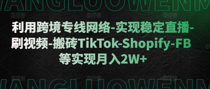 利用跨境专线网络-实现稳定直播-刷视频-搬砖TikTok-Shopify-FB等实现月入2W+跨境课程-外贸教程-精品网课-电商运营课库课堂