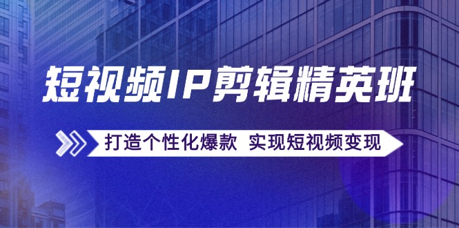 短视频IP剪辑精英班：复刻爆款秘籍，打造个性化爆款  实现短视频变现跨境课程-外贸教程-精品网课-电商运营课库课堂