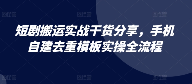 短剧搬运实战干货分享，手机自建去重模板实操全流程跨境课程-外贸教程-精品网课-电商运营课库课堂