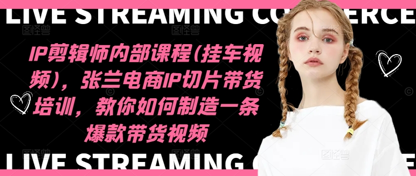 IP剪辑师内部课程(挂车视频)（更新11月），张兰电商IP切片带货培训，教你如何制造一条爆款带货视频跨境课程-外贸教程-精品网课-电商运营课库课堂