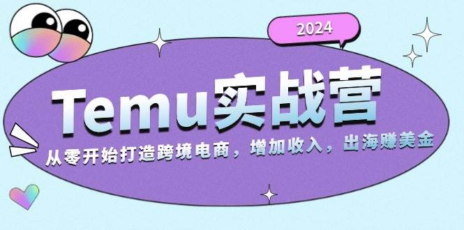 2024Temu出海赚美金实战营，从零开始打造跨境电商增加收入（124G）跨境课程-外贸教程-精品网课-电商运营课库课堂