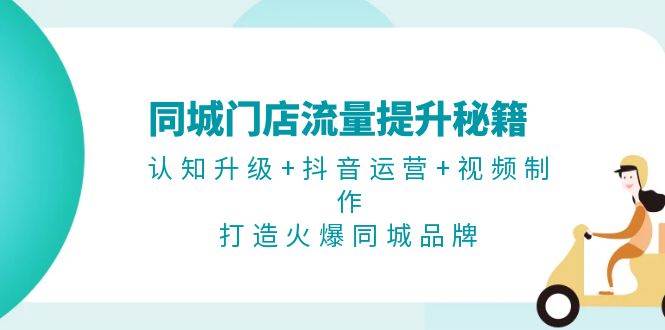 同城门店流量提升秘籍：认知升级+抖音运营+视频制作，打造火爆同城品牌跨境课程-外贸教程-精品网课-电商运营课库课堂